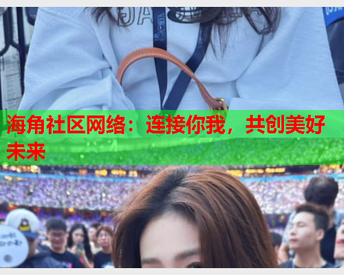 海角社区网络：连接你我，共创美好未来  第2张