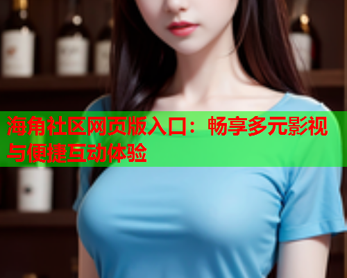 海角社区网页版入口：畅享多元影视与便捷互动体验  第1张