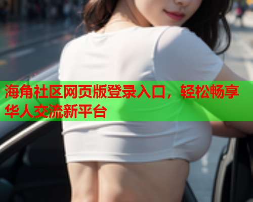 海角社区网页版登录入口，轻松畅享华人交流新平台  第1张