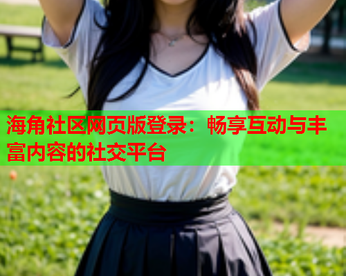 海角社区网页版登录：畅享互动与丰富内容的社交平台  第1张