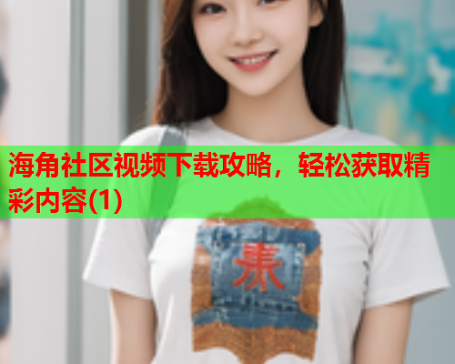 海角社区视频下载攻略，轻松获取精彩内容(1)  第1张