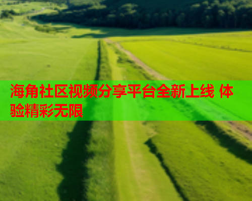 海角社区视频分享平台全新上线 体验精彩无限  第1张