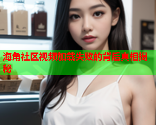 海角社区视频加载失败的背后真相揭秘  第1张