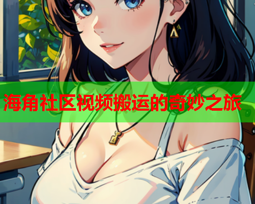 海角社区视频搬运的奇妙之旅  第1张