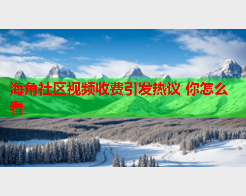 海角社区视频收费引发热议 你怎么看  第2张