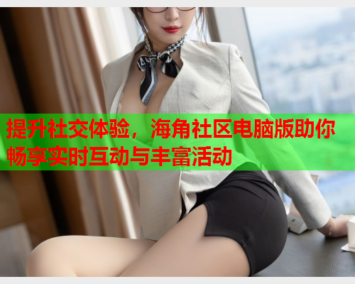 提升社交体验，海角社区电脑版助你畅享实时互动与丰富活动  第1张