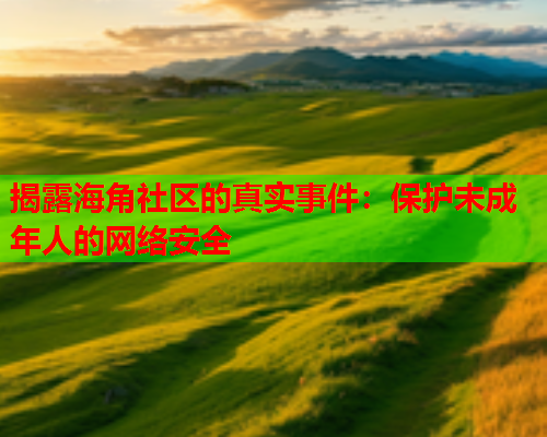 揭露海角社区的真实事件：保护未成年人的网络安全  第1张