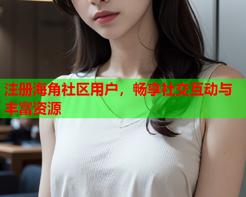 注册海角社区用户，畅享社交互动与丰富资源  第1张