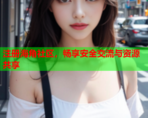 注册海角社区，畅享安全交流与资源共享  第1张