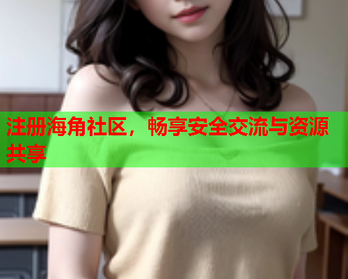 注册海角社区，畅享安全交流与资源共享  第2张
