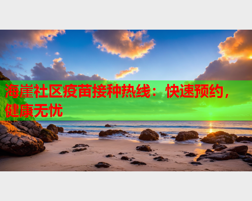 海崖社区疫苗接种热线：快速预约，健康无忧  第2张