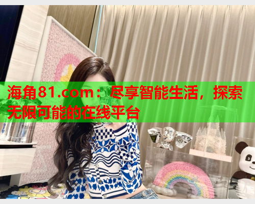 海角81.com：尽享智能生活，探索无限可能的在线平台  第1张