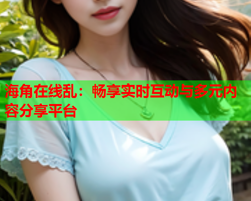 海角在线乱：畅享实时互动与多元内容分享平台  第1张