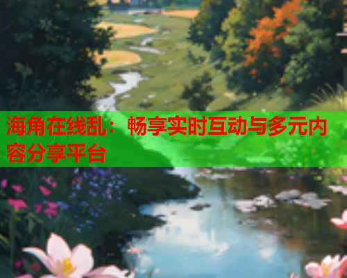海角在线乱：畅享实时互动与多元内容分享平台  第2张
