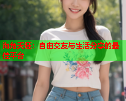 海角天涯：自由交友与生活分享的最佳平台  第1张