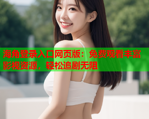 海角登录入口网页版：免费观看丰富影视资源，轻松追剧无阻  第1张