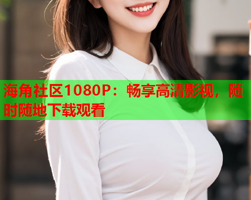 海角社区1080P：畅享高清影视，随时随地下载观看  第1张