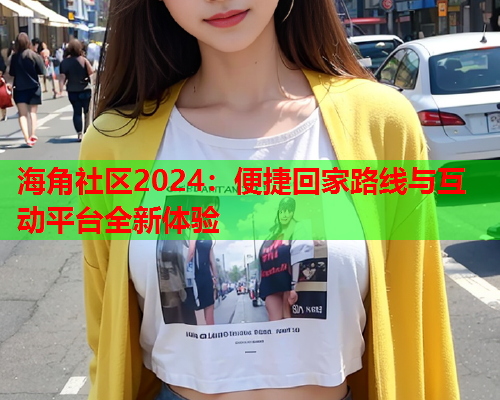 海角社区2024：便捷回家路线与互动平台全新体验  第1张