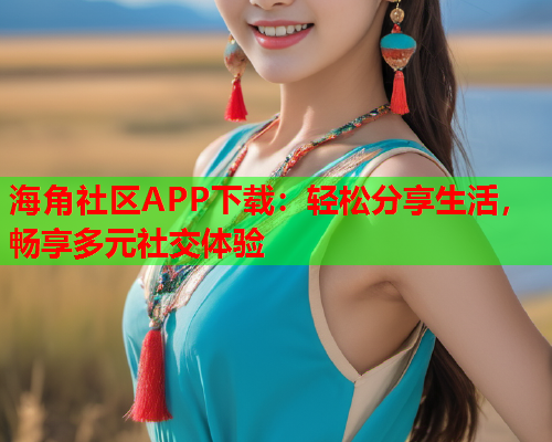 海角社区APP下载：轻松分享生活，畅享多元社交体验  第1张