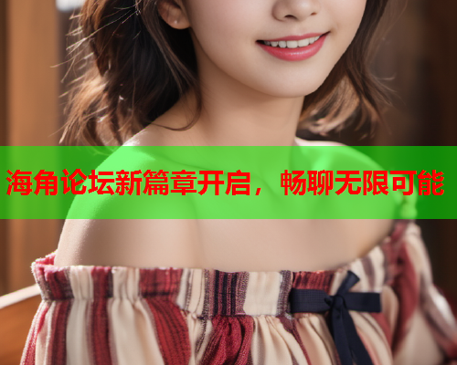海角论坛新篇章开启，畅聊无限可能  第2张