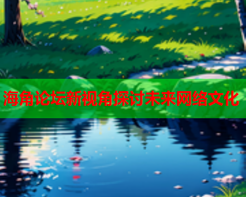 海角论坛新视角探讨未来网络文化  第1张