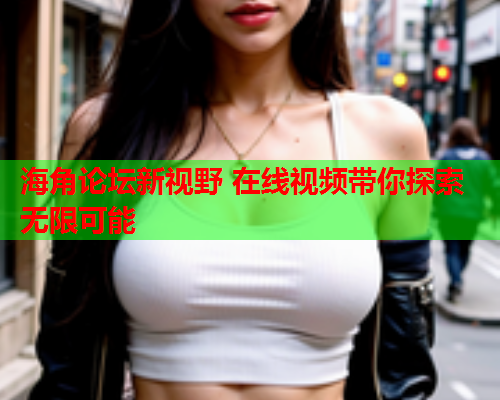 海角论坛新视野 在线视频带你探索无限可能  第2张