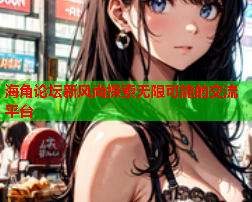 海角论坛新风尚探索无限可能的交流平台  第2张