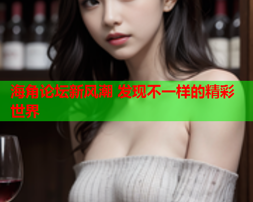 海角论坛新风潮 发现不一样的精彩世界  第1张
