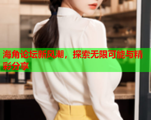 海角论坛新风潮，探索无限可能与精彩分享  第1张