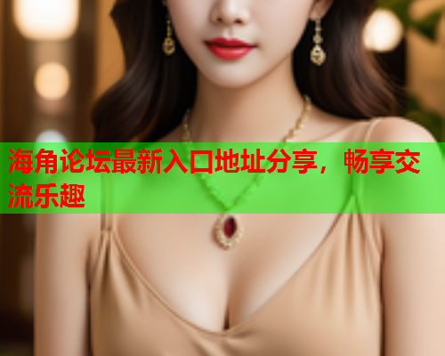 海角论坛最新入口地址分享，畅享交流乐趣  第1张