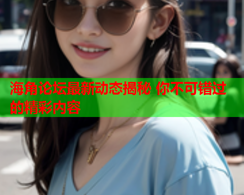 海角论坛最新动态揭秘 你不可错过的精彩内容  第2张