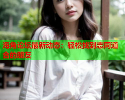 海角论坛最新动态：轻松找到志同道合的朋友  第1张