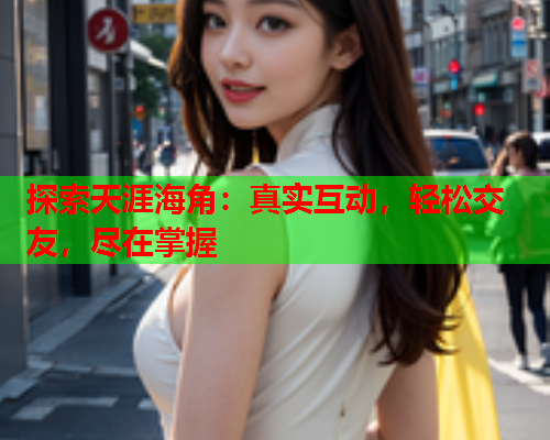 探索天涯海角：真实互动，轻松交友，尽在掌握  第1张