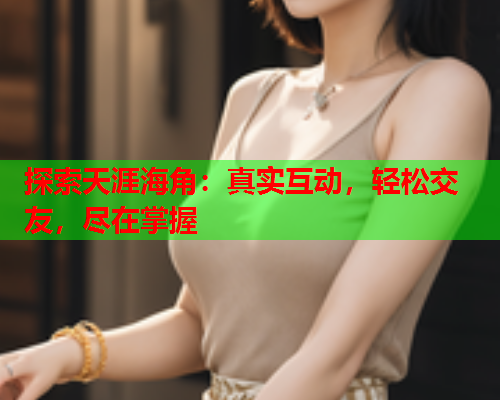 探索天涯海角：真实互动，轻松交友，尽在掌握  第2张