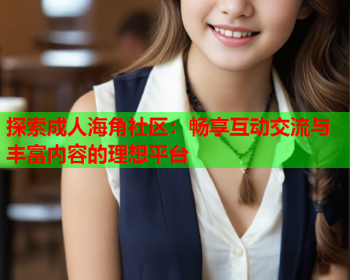 探索成人海角社区：畅享互动交流与丰富内容的理想平台  第1张