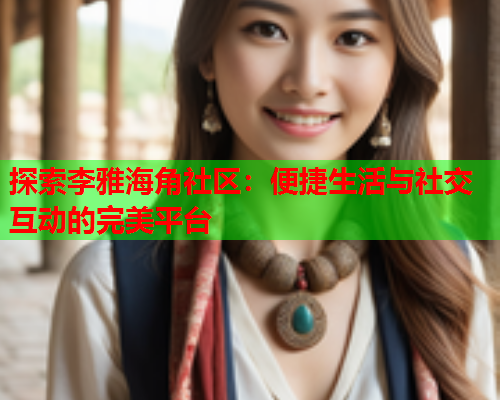 探索李雅海角社区：便捷生活与社交互动的完美平台  第1张