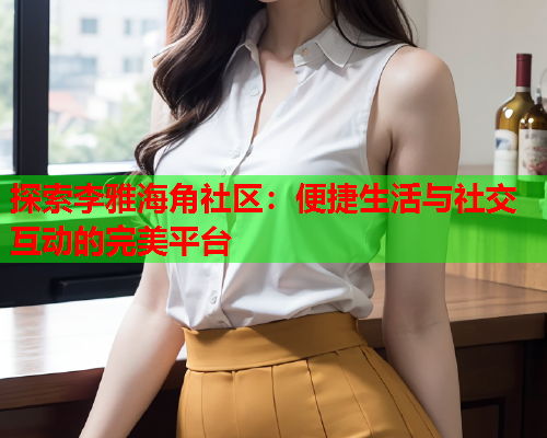 探索李雅海角社区：便捷生活与社交互动的完美平台  第2张