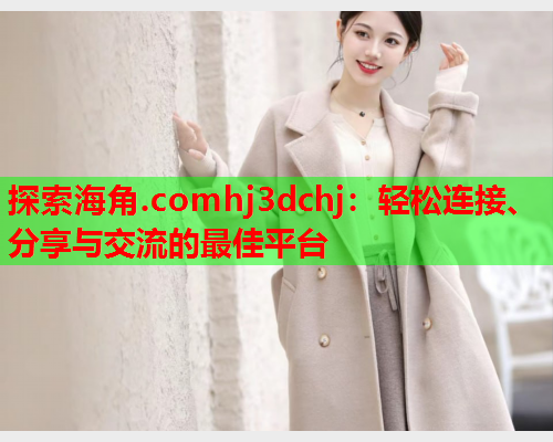 探索海角.comhj3dchj：轻松连接、分享与交流的最佳平台  第2张