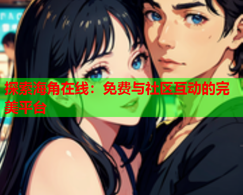 探索海角在线：免费与社区互动的完美平台  第1张