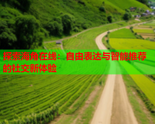 探索海角在线：自由表达与智能推荐的社交新体验  第2张