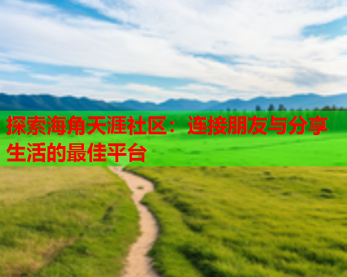 探索海角天涯社区：连接朋友与分享生活的最佳平台  第1张