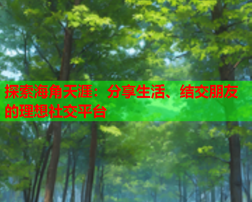 探索海角天涯：分享生活、结交朋友的理想社交平台  第2张