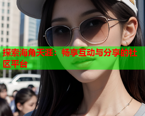 探索海角天涯：畅享互动与分享的社区平台  第1张