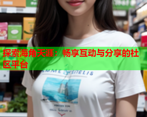 探索海角天涯：畅享互动与分享的社区平台  第2张
