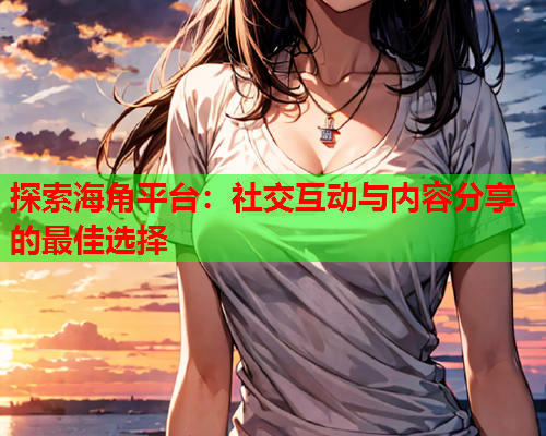 探索海角平台：社交互动与内容分享的最佳选择  第1张