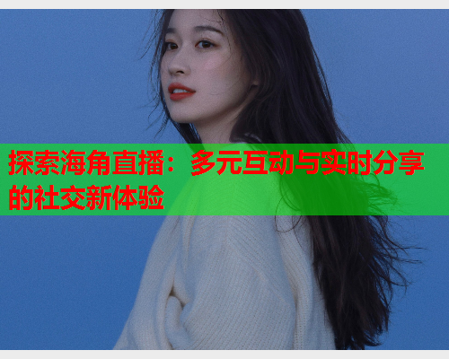 探索海角直播：多元互动与实时分享的社交新体验  第2张