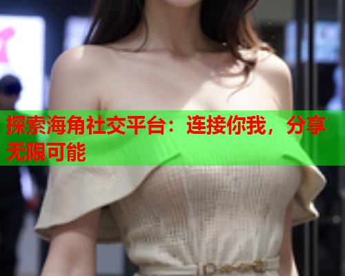 探索海角社交平台：连接你我，分享无限可能  第1张