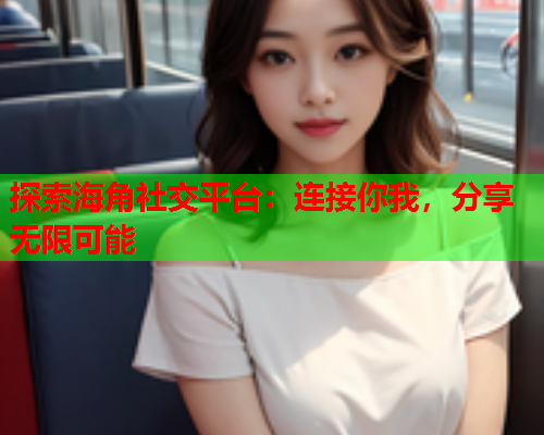 探索海角社交平台：连接你我，分享无限可能  第2张