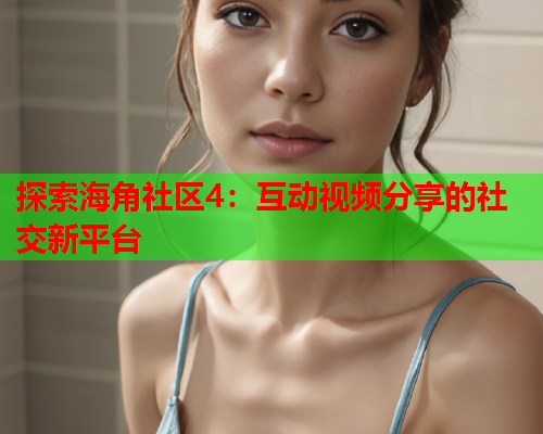 探索海角社区4：互动视频分享的社交新平台  第1张