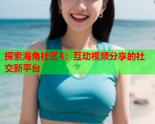 探索海角社区4：互动视频分享的社交新平台  第2张